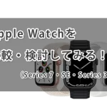 Apple Watchを比較・検討してみる！（Series 7・SE・Series 3 ）
